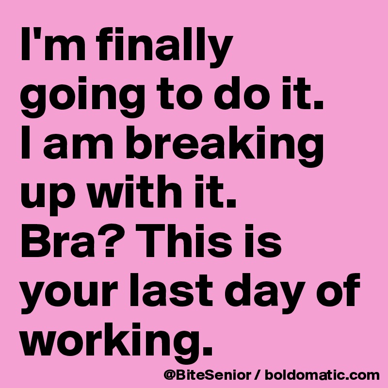I'm finally going to do it. 
I am breaking up with it.
Bra? This is your last day of working. 
