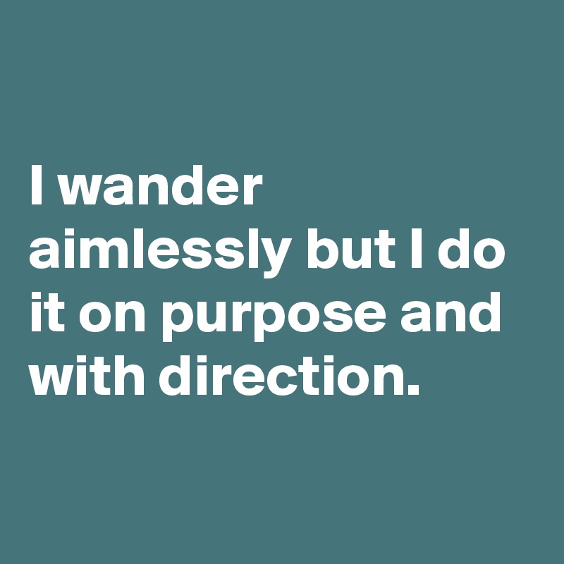 

I wander aimlessly but I do it on purpose and with direction.

