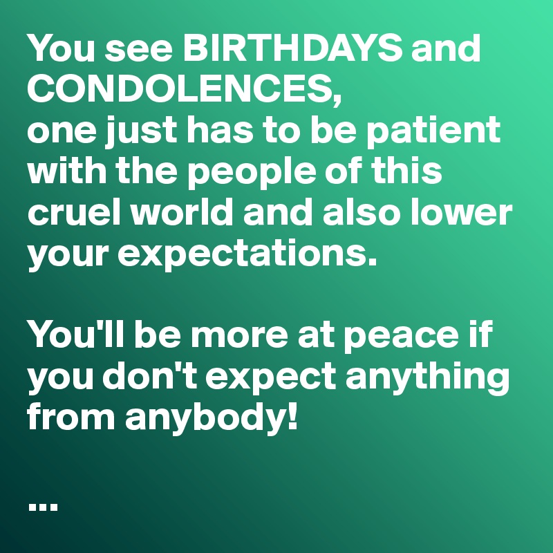 You see BIRTHDAYS and CONDOLENCES,
one just has to be patient with the people of this cruel world and also lower your expectations.

You'll be more at peace if you don't expect anything from anybody!

...  