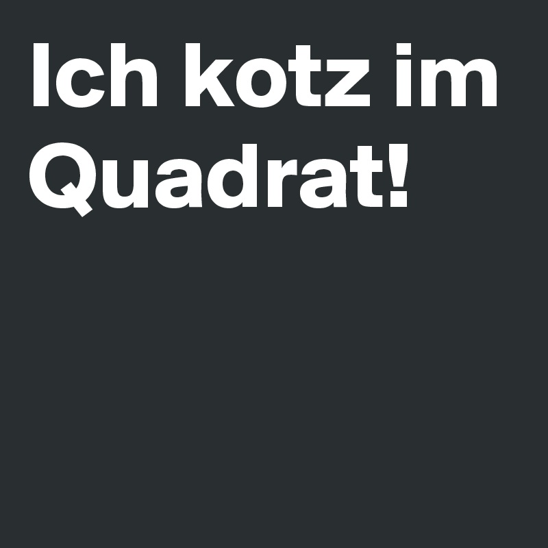 Ich kotz im Quadrat!

