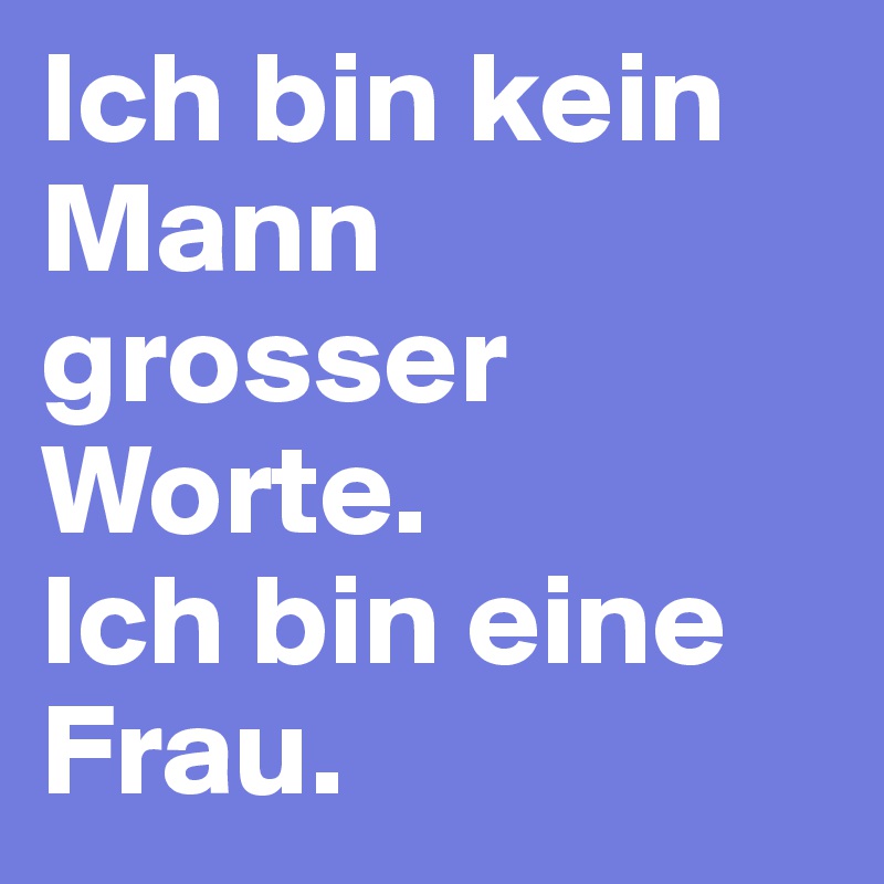 Ich bin kein Mann grosser Worte.
Ich bin eine Frau.