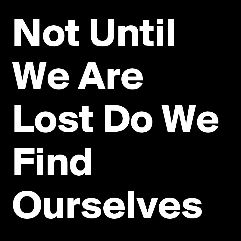 Not Until We Are Lost Do We Find Ourselves 