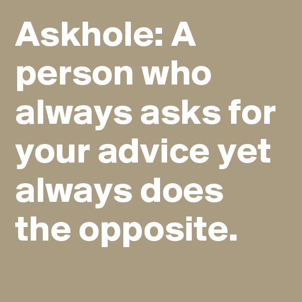 Askhole: A person who always asks for your advice yet always does the opposite.