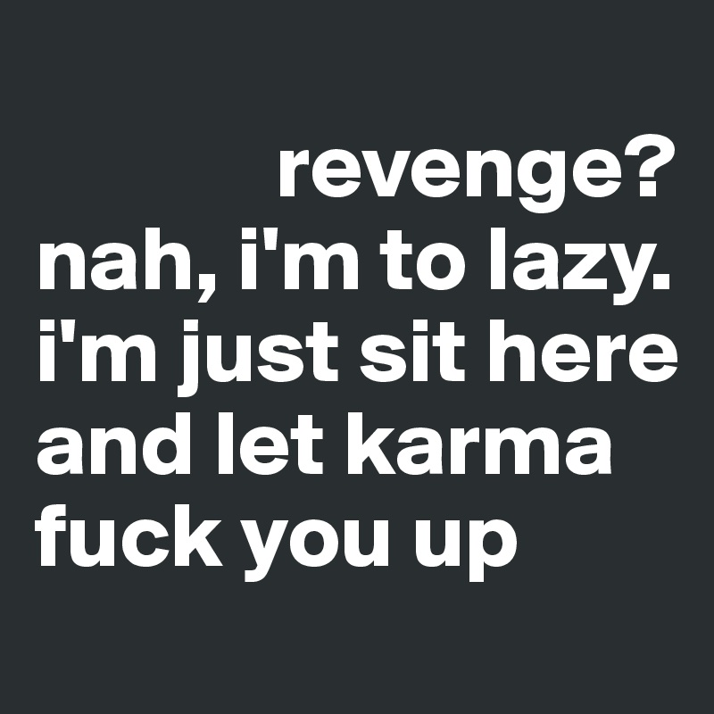              
             revenge?                    nah, i'm to lazy. i'm just sit here and let karma fuck you up