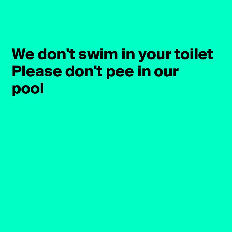 

We don't swim in your toilet
Please don't pee in our  
pool






