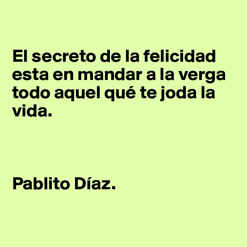 

El secreto de la felicidad esta en mandar a la verga todo aquel qué te joda la vida.



Pablito Díaz.

