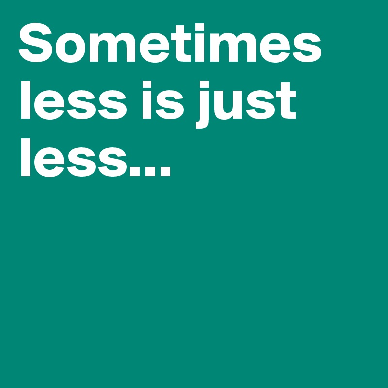 Sometimes less is just less...


