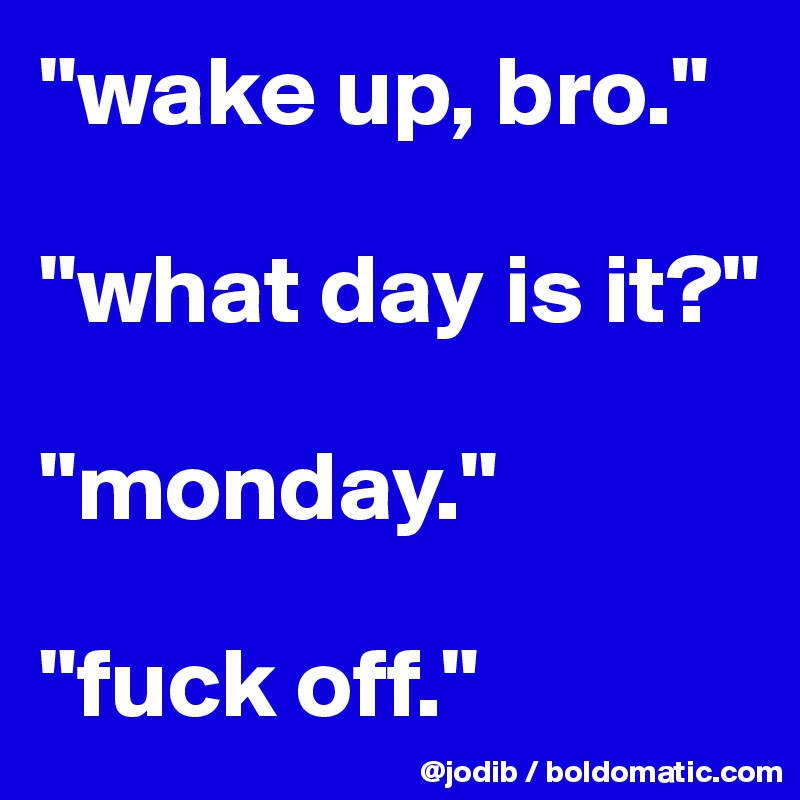 "wake up, bro."

"what day is it?"

"monday."

"fuck off."