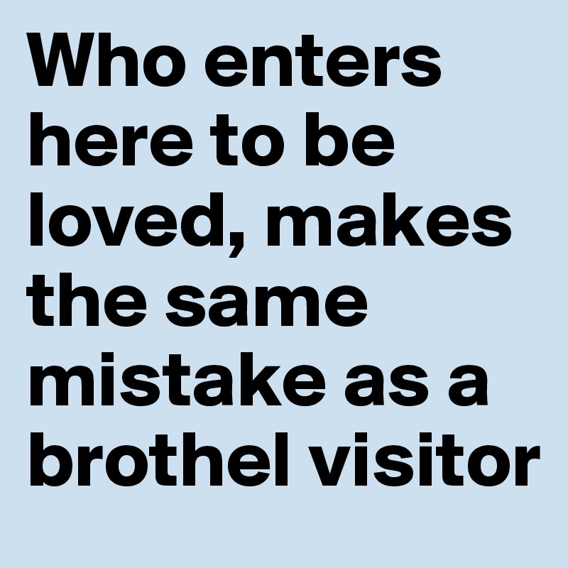 Who enters here to be loved, makes the same mistake as a brothel visitor