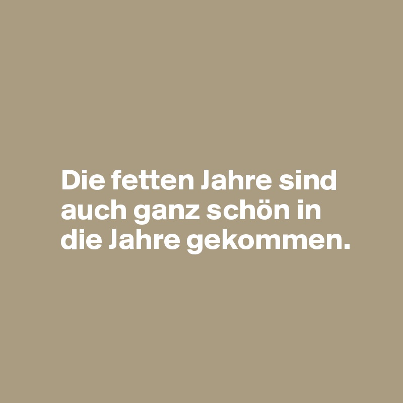 




       Die fetten Jahre sind 
       auch ganz schön in 
       die Jahre gekommen. 



