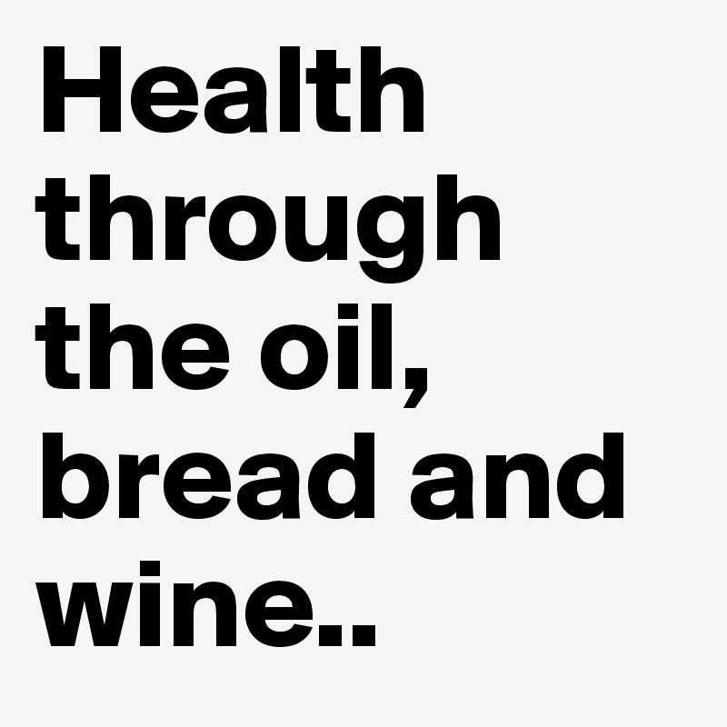 Health through the oil, bread and
wine..