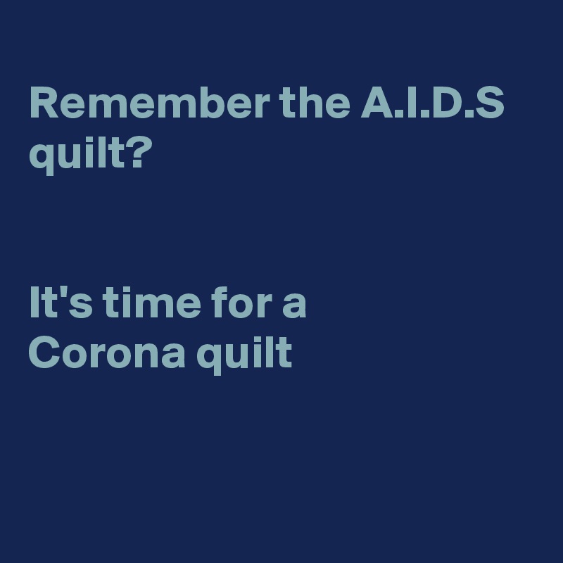 
Remember the A.I.D.S   
quilt?


It's time for a
Corona quilt 


