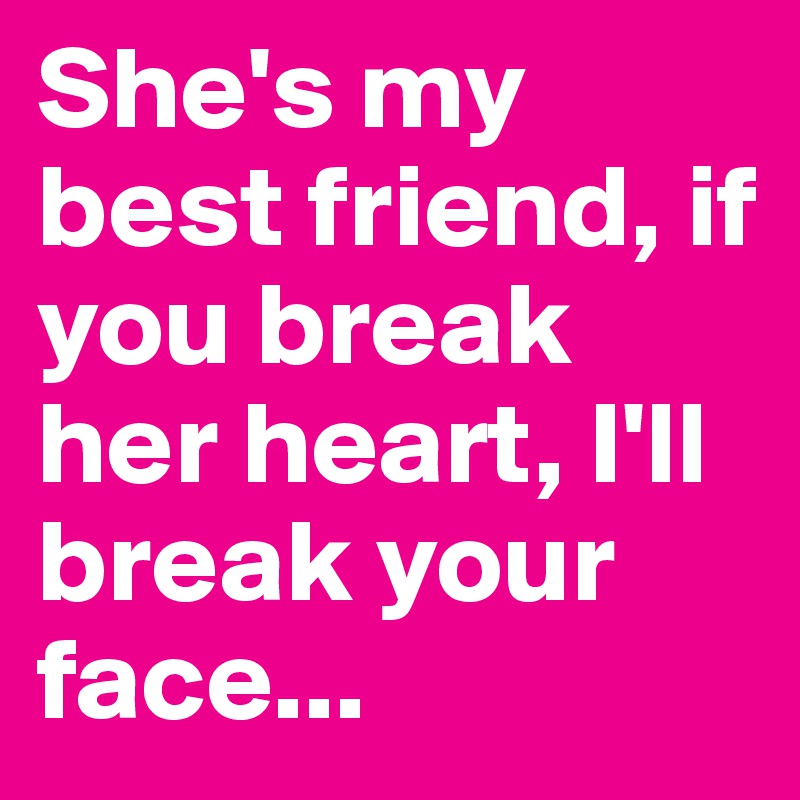 She S My Best Friend If You Break Her Heart I Ll Break Your Face Post By Emmivikman On Boldomatic