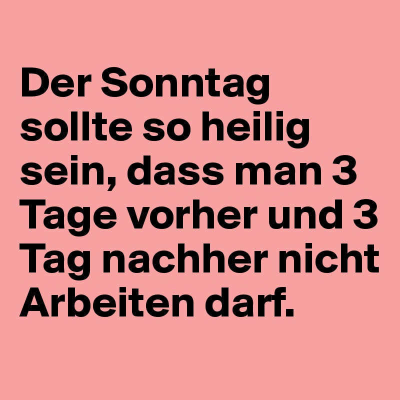 
Der Sonntag sollte so heilig sein, dass man 3 Tage vorher und 3 Tag nachher nicht Arbeiten darf.
