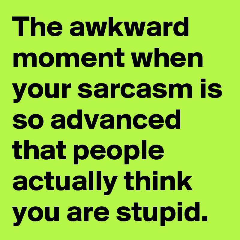 The awkward moment when your sarcasm is so advanced that people actually think you are stupid.