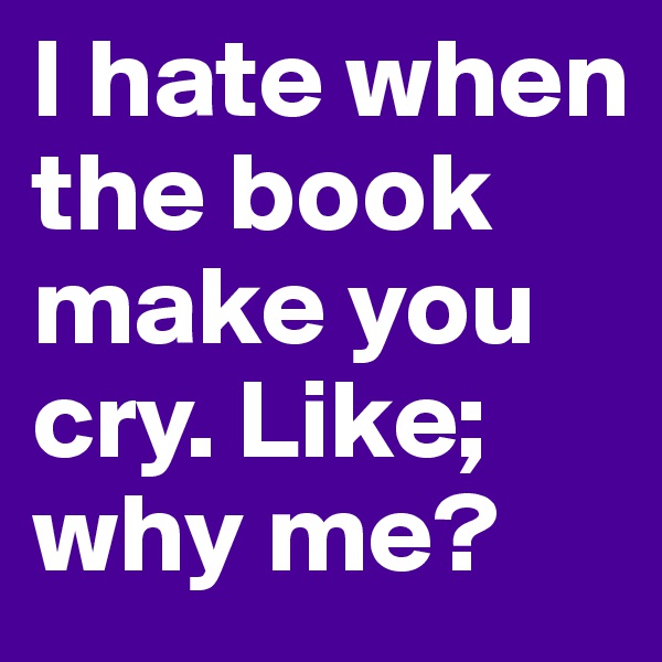 I hate when the book make you cry. Like; 
why me? 