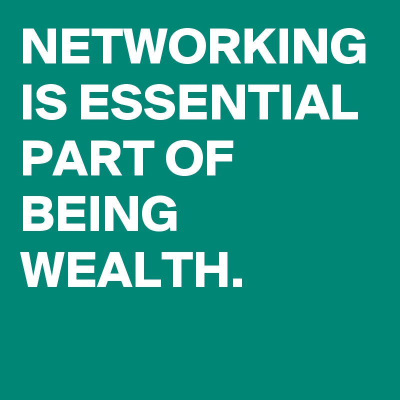 NETWORKING IS ESSENTIAL PART OF BEING WEALTH. 
