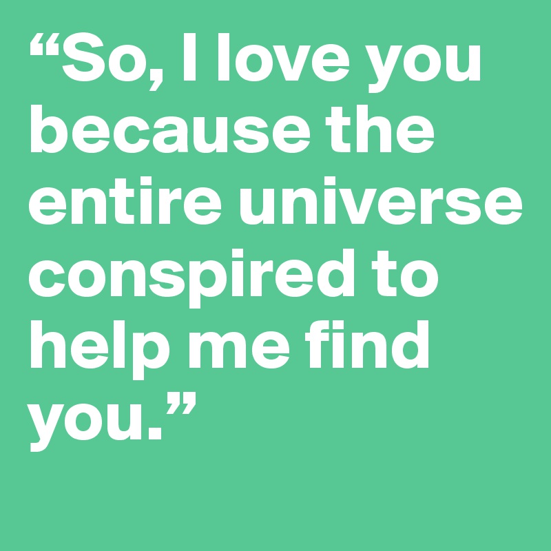 “So, I love you because the entire universe conspired to help me find you.” 