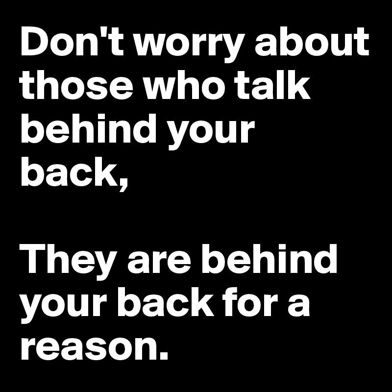 Don't worry about those who talk behind your back,

They are behind your back for a reason.