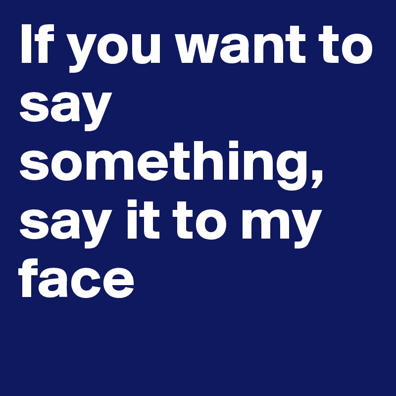 If You Want To Say Something Say It To My Face Post By Miao On Boldomatic