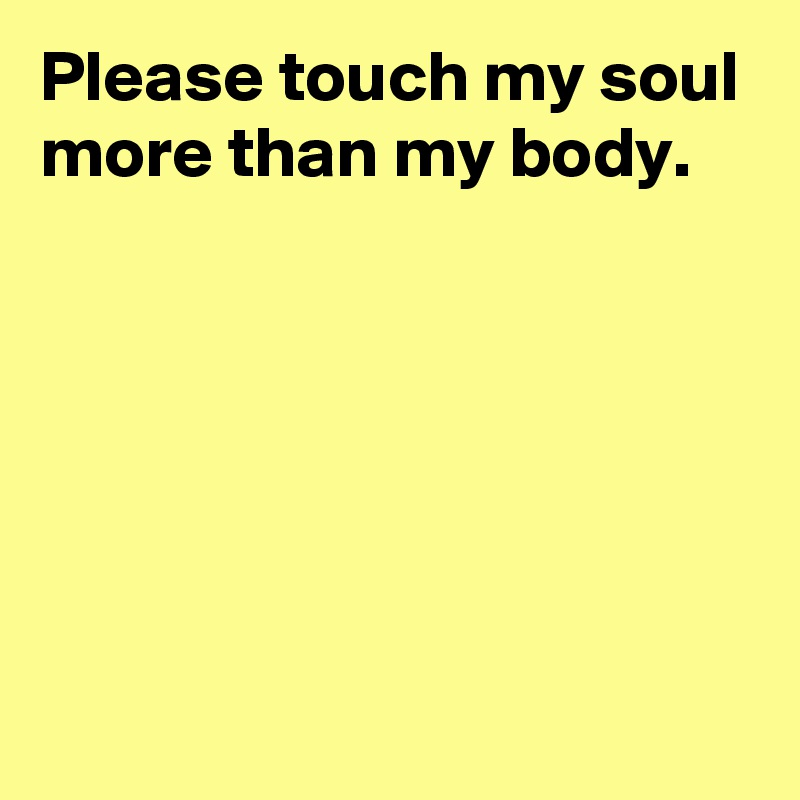 Please touch my soul more than my body.






