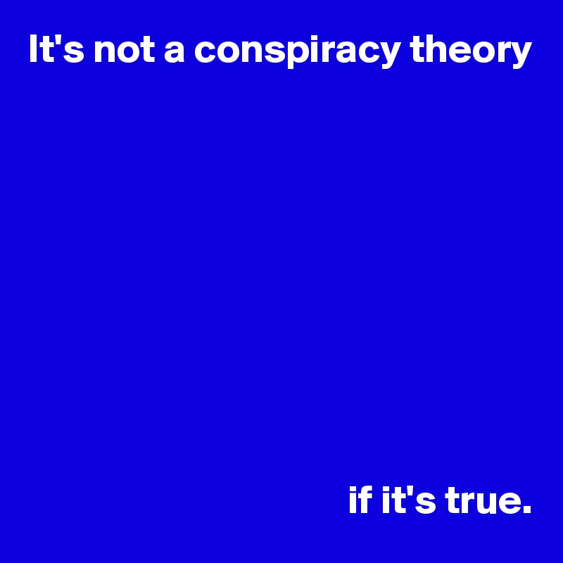 It's not a conspiracy theory










                                       if it's true.