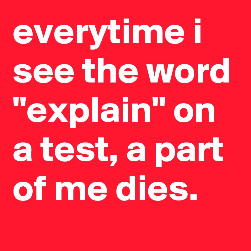 everytime i see the word "explain" on a test, a part of me dies.