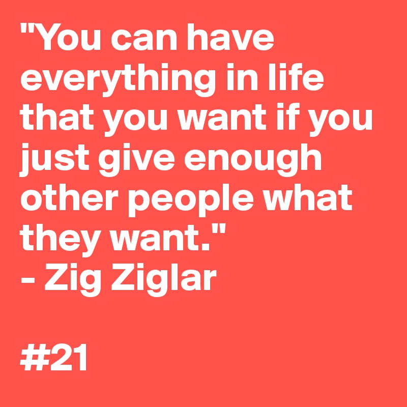 "You can have everything in life that you want if you just give enough other people what they want."
- Zig Ziglar

#21