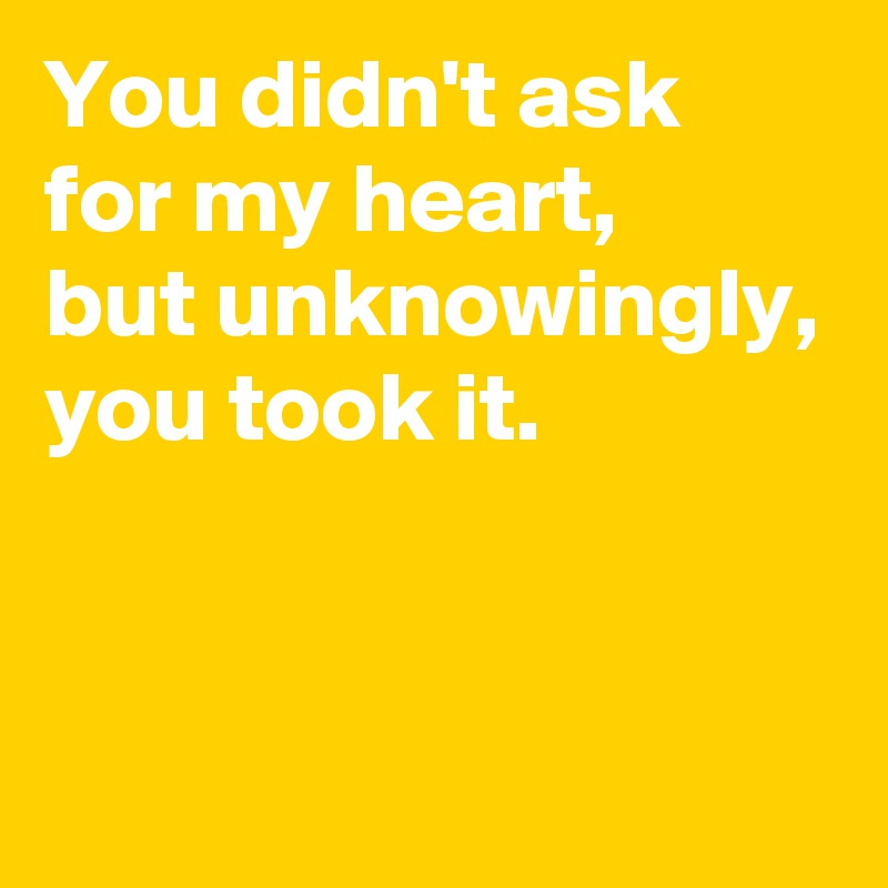 You didn't ask for my heart, 
but unknowingly, you took it.


