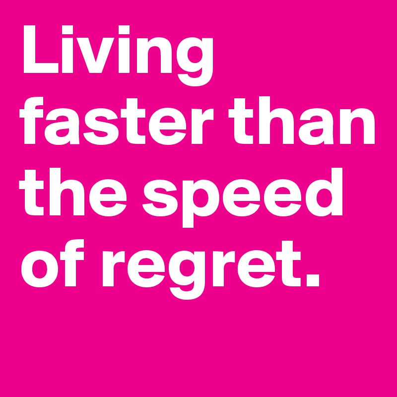 Living faster than the speed of regret.