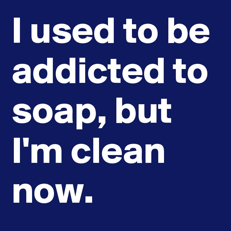 I used to be addicted to soap, but I'm clean now.