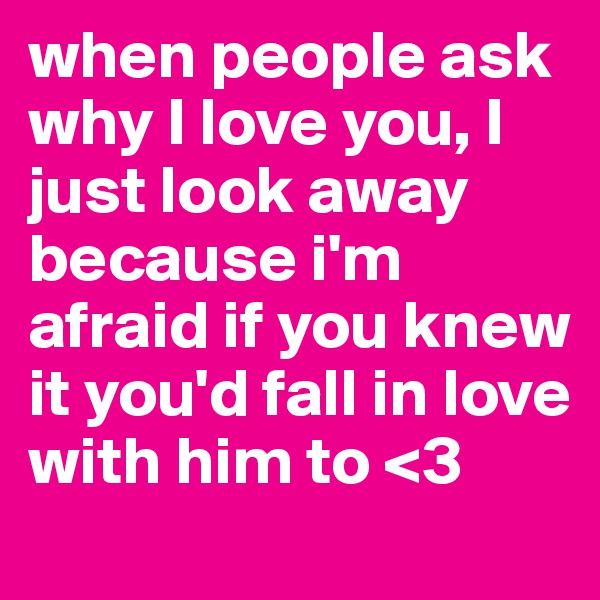 when people ask why I love you, I just look away because i'm afraid if you knew it you'd fall in love with him to <3