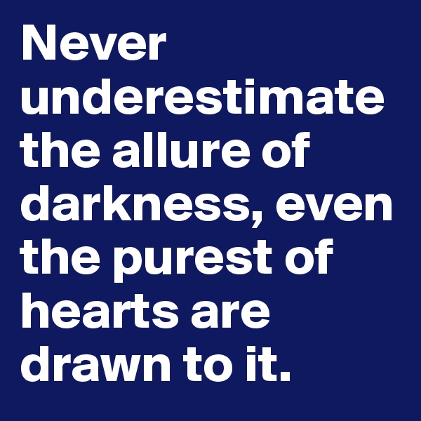 Never underestimate the allure of darkness, even the purest of hearts are drawn to it.
