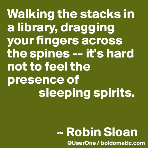 Walking the stacks in a library, dragging your fingers across the spines -- it's hard not to feel the presence of
            sleeping spirits.


                   ~ Robin Sloan