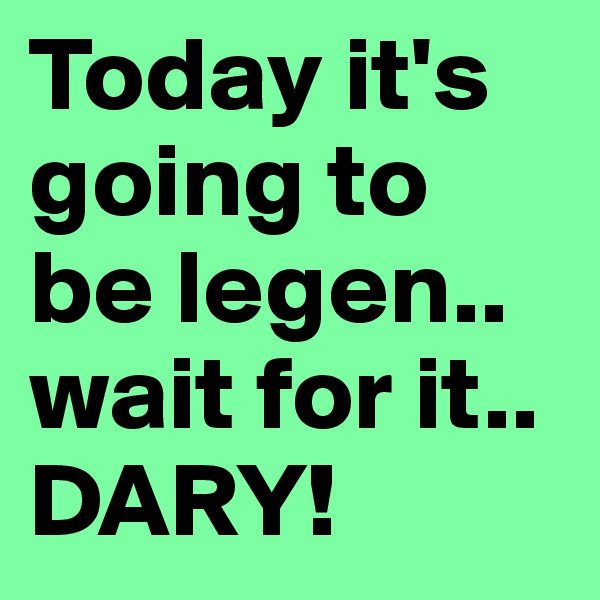 Today it's going to be legen.. wait for it.. 
DARY!