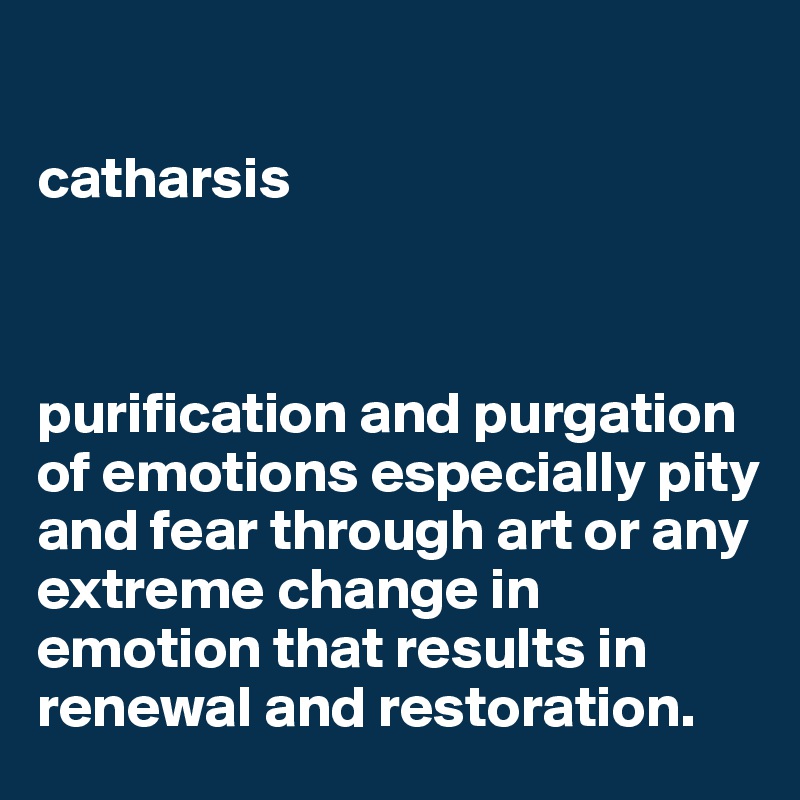 

catharsis



purification and purgation of emotions especially pity and fear through art or any extreme change in emotion that results in renewal and restoration.