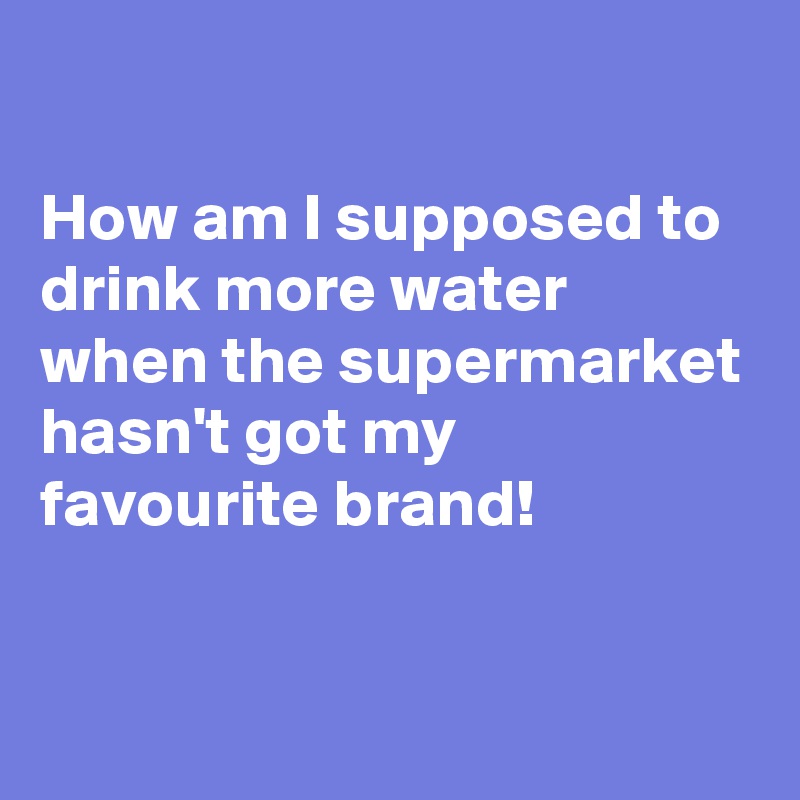 

How am I supposed to drink more water when the supermarket hasn't got my favourite brand! 

