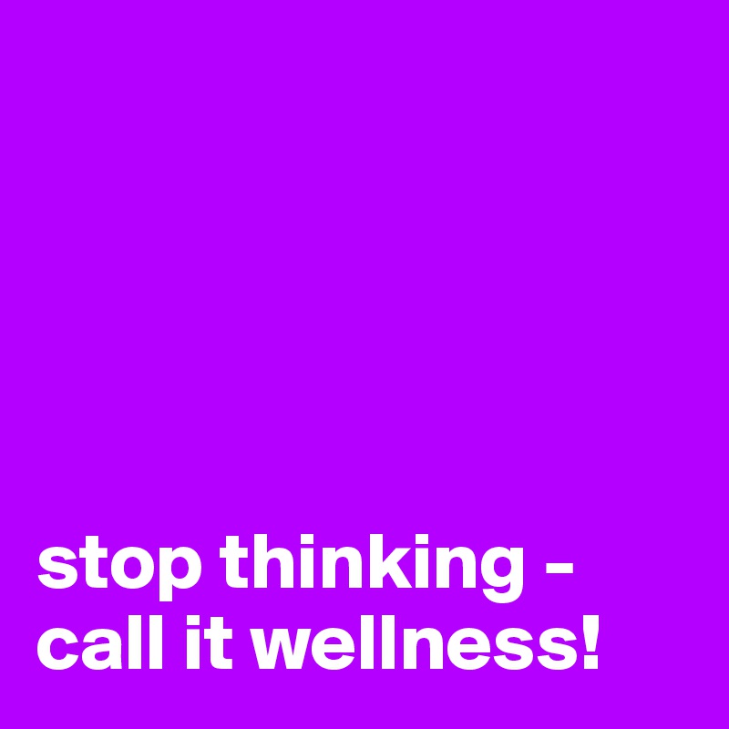                                                                             





stop thinking - call it wellness!
