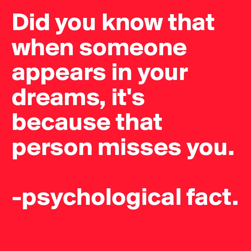 Did you know that when someone appears in your dreams, it's because that person misses you.

-psychological fact.