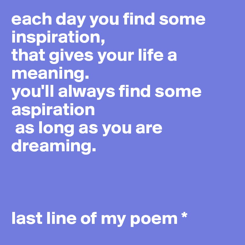 each day you find some inspiration, 
that gives your life a meaning. 
you'll always find some aspiration
 as long as you are dreaming.



last line of my poem *
