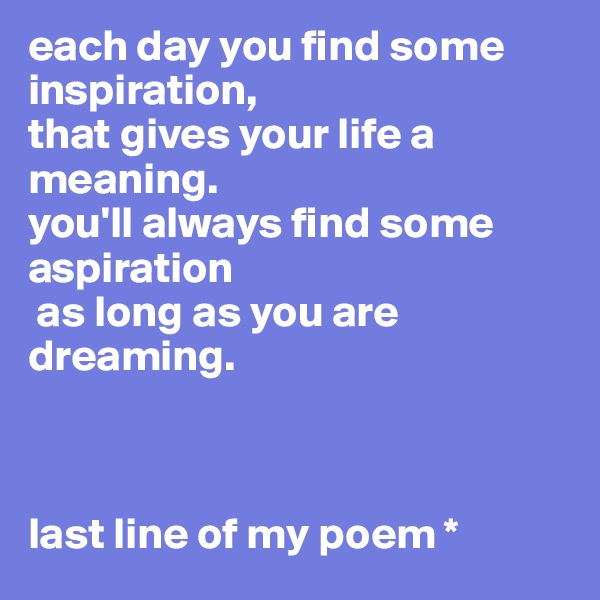 each day you find some inspiration, 
that gives your life a meaning. 
you'll always find some aspiration
 as long as you are dreaming.



last line of my poem *