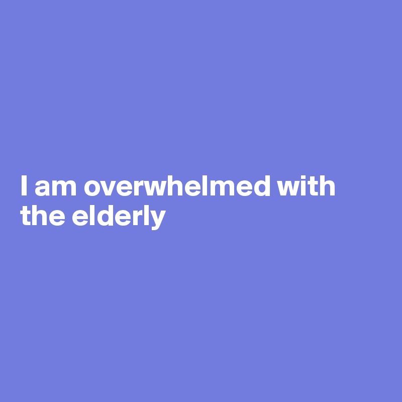 




I am overwhelmed with the elderly




