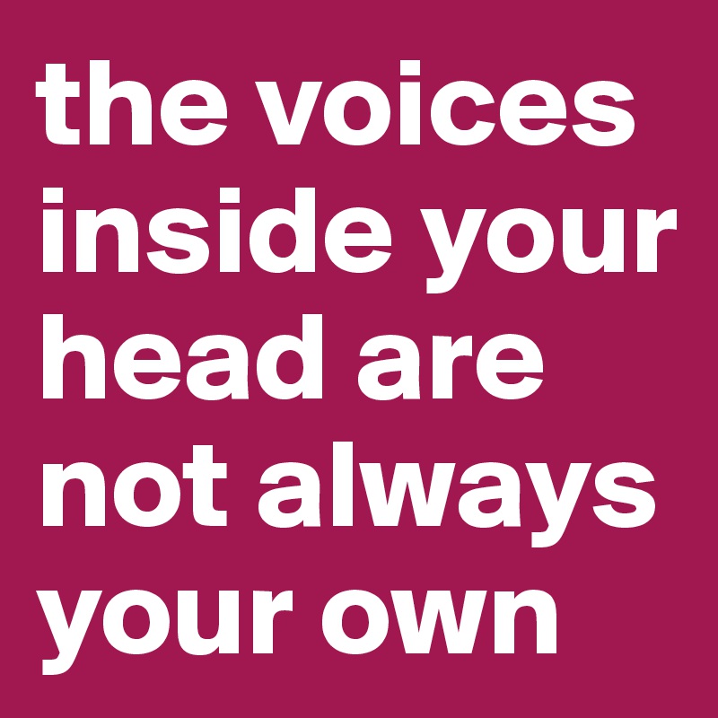 the voices inside your head are not always your own