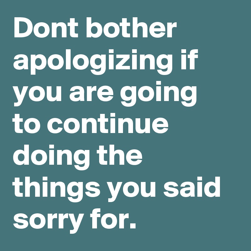 Dont bother apologizing if you are going to continue doing the things you said sorry for. 