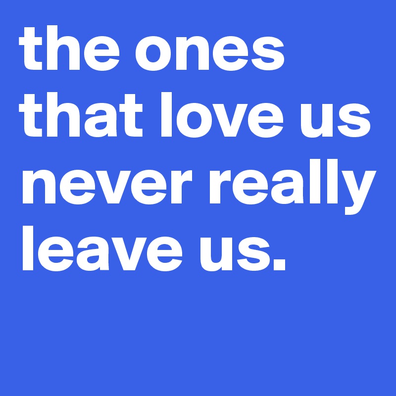 the ones that love us
never really leave us. 
