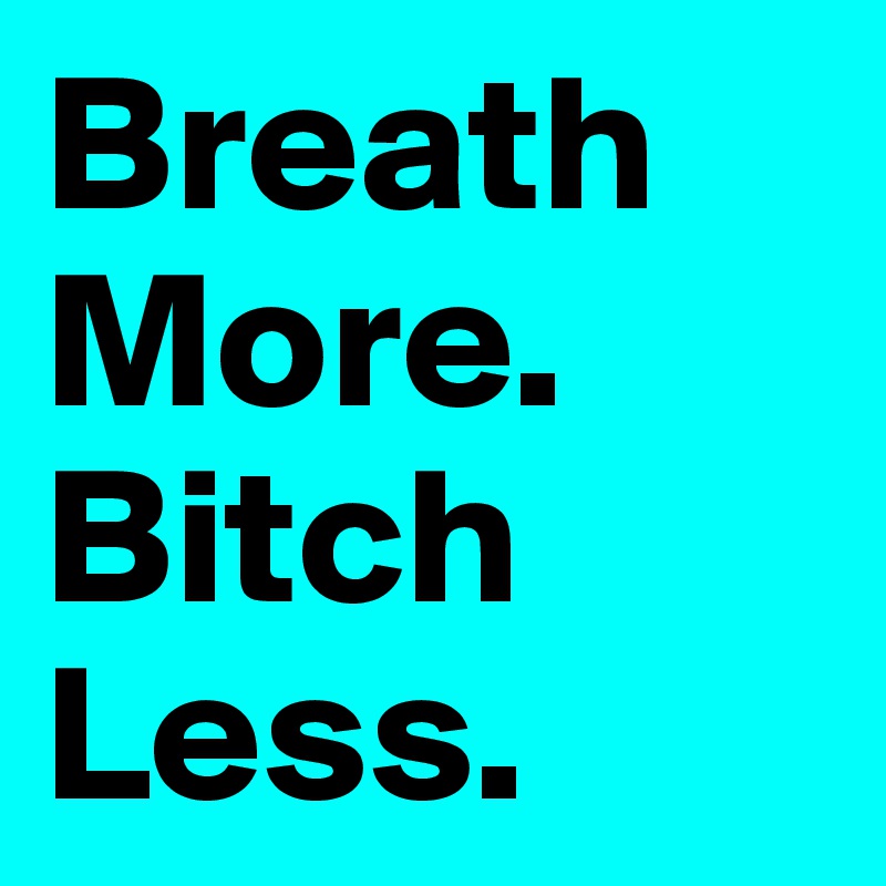 Breath
More.
Bitch
Less.