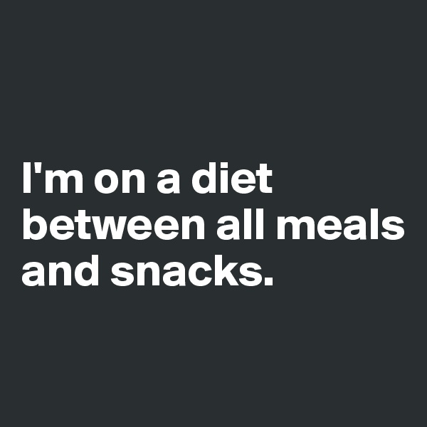 


I'm on a diet
between all meals
and snacks.

