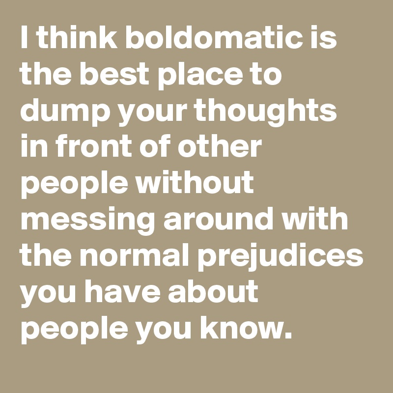 I think boldomatic is the best place to dump your thoughts in front of other people without messing around with the normal prejudices you have about people you know.