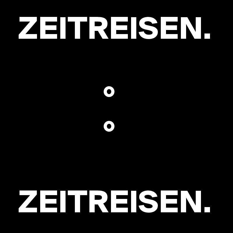  ZEITREISEN.

              °
              °

 ZEITREISEN.