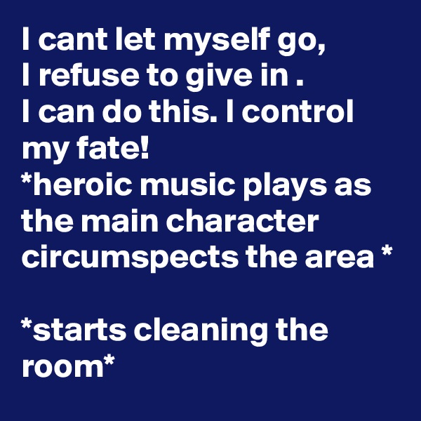 I cant let myself go, 
I refuse to give in . 
I can do this. I control my fate!
*heroic music plays as the main character circumspects the area * 

*starts cleaning the room*